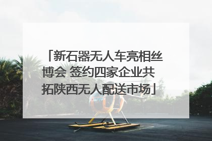 新石器无人车亮相丝博会 签约四家企业共拓陕西无人配送市场