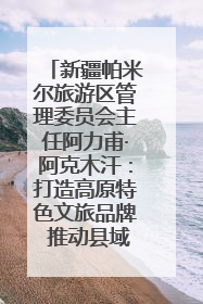 新疆帕米尔旅游区管理委员会主任阿力甫·阿克木汗：打造高原特色文旅品牌 推动县域旅游高质量发展｜第七届全国县域旅游研究成果发布系列活动