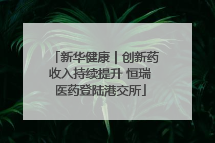 新华健康｜创新药收入持续提升 恒瑞医药登陆港交所