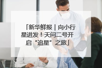 新华鲜报｜向小行星进发！天问二号开启“追星”之旅