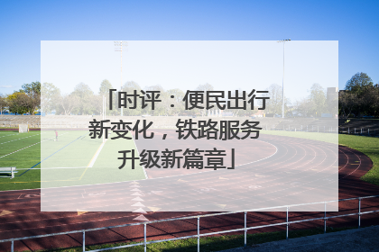 时评：便民出行新变化，铁路服务升级新篇章