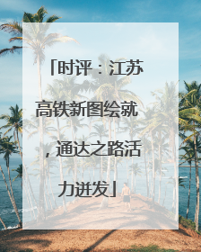 时评：江苏高铁新图绘就，通达之路活力迸发