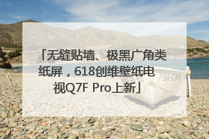 无缝贴墙、极黑广角类纸屏，618创维壁纸电视Q7F Pro上新
