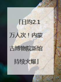 日均2.1万人次！内蒙古博物院新馆持续火爆