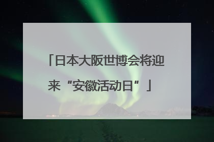 日本大阪世博会将迎来“安徽活动日”
