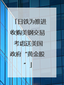 日铁为推进收购美钢交易 考虑送美国政府“黄金股”