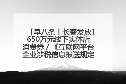 早八条丨长春发放1650万元线下实体店消费券／《互联网平台企业涉税信息报送规定》正式施行