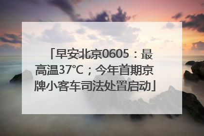 早安北京0605：最高温37℃；今年首期京牌小客车司法处置启动