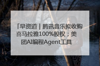 早资道｜腾讯音乐拟收购喜马拉雅100%股权；美团AI编程Agent工具NoCode上线