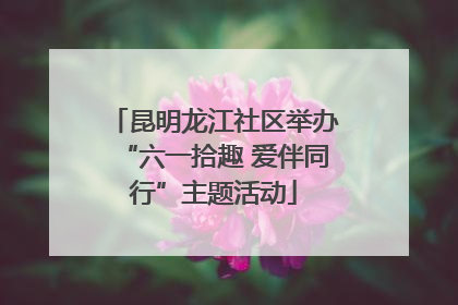 昆明龙江社区举办“六一拾趣 爱伴同行”主题活动