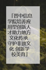 晋中信息学院培养应用型创新人才助力地方文化传承 守护非遗文化 创新学校美育