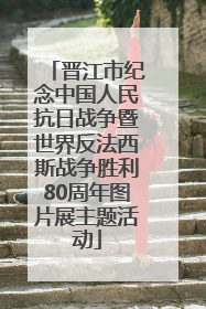 晋江市纪念中国人民抗日战争暨世界反法西斯战争胜利80周年图片展主题活动