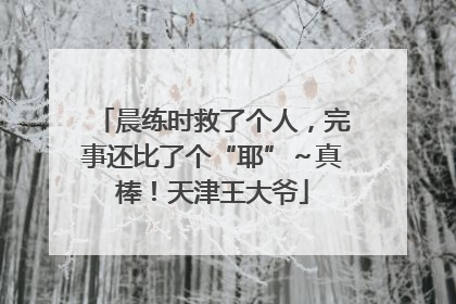 晨练时救了个人，完事还比了个“耶”～真棒！天津王大爷