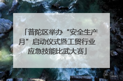 普陀区举办“安全生产月”启动仪式暨工贸行业应急技能比武大赛