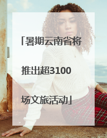 暑期云南省将推出超3100场文旅活动