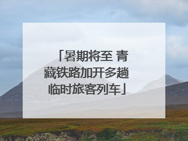 暑期将至 青藏铁路加开多趟临时旅客列车