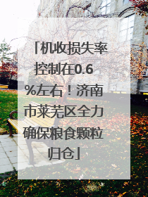 机收损失率控制在0.6%左右！济南市莱芜区全力确保粮食颗粒归仓