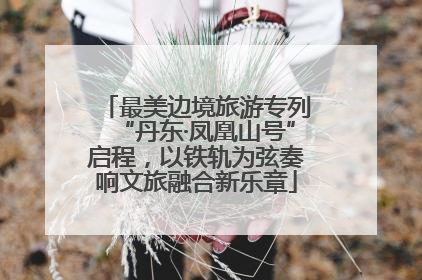 最美边境旅游专列“丹东·凤凰山号”启程，以铁轨为弦奏响文旅融合新乐章