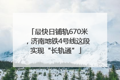最快日铺轨670米，济南地铁4号线这段实现“长轨通”