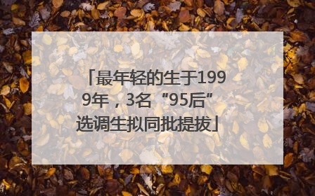 最年轻的生于1999年，3名“95后”选调生拟同批提拔