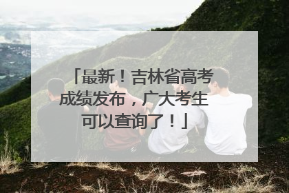 最新！吉林省高考成绩发布，广大考生可以查询了！