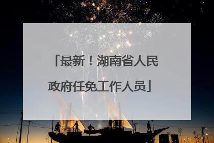 最新！湖南省人民政府任免工作人员