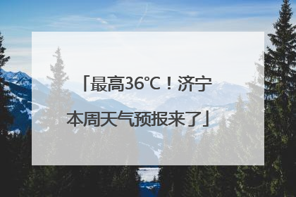 最高36℃！济宁本周天气预报来了