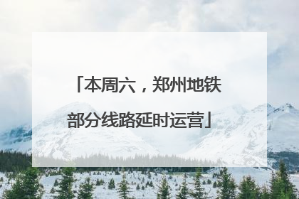 本周六，郑州地铁部分线路延时运营