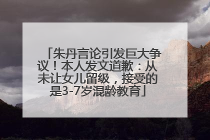 朱丹言论引发巨大争议！本人发文道歉：从未让女儿留级，接受的是3-7岁混龄教育