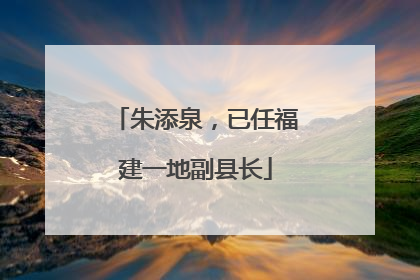 朱添泉，已任福建一地副县长