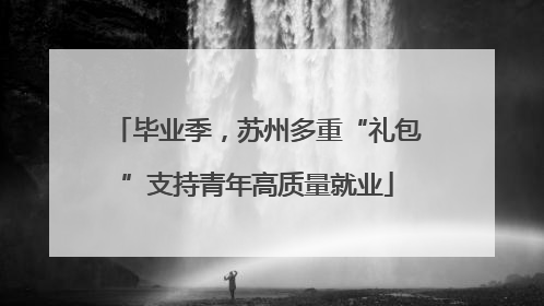 毕业季，苏州多重“礼包”支持青年高质量就业