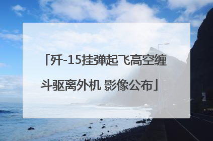 歼-15挂弹起飞高空缠斗驱离外机 影像公布