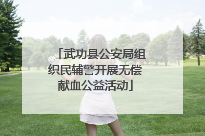 武功县公安局组织民辅警开展无偿献血公益活动