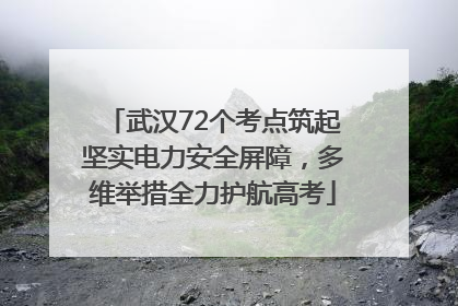 武汉72个考点筑起坚实电力安全屏障，多维举措全力护航高考