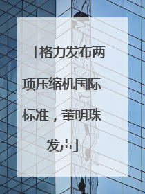 格力发布两项压缩机国际标准，董明珠发声