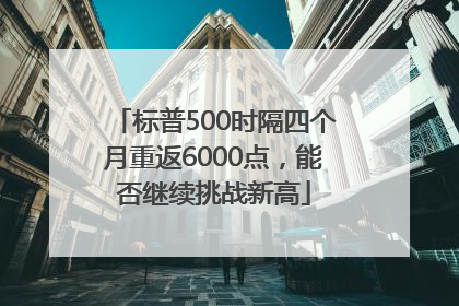 标普500时隔四个月重返6000点，能否继续挑战新高