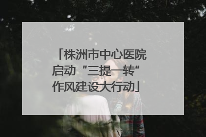 株洲市中心医院启动“三提一转”作风建设大行动