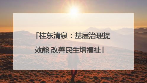 桂东清泉：基层治理提效能 改善民生增福祉