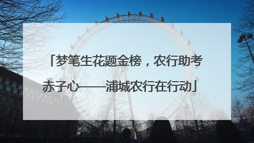 梦笔生花题金榜，农行助考赤子心——浦城农行在行动