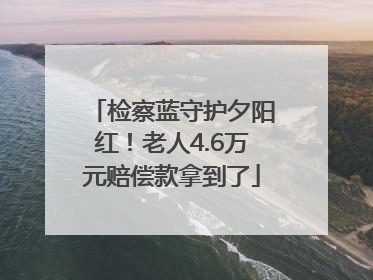 检察蓝守护夕阳红！老人4.6万元赔偿款拿到了