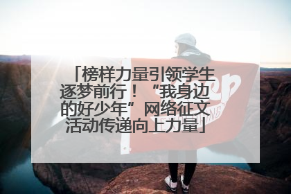 榜样力量引领学生逐梦前行！“我身边的好少年”网络征文活动传递向上力量