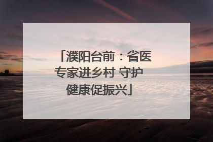 濮阳台前：省医专家进乡村 守护健康促振兴