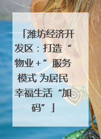 潍坊经济开发区：打造“物业＋”服务模式 为居民幸福生活“加码”