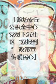 潍坊安丘公积金中心党员下沉社区“双报到” 政策宣传暖民心
