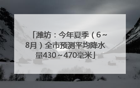 潍坊：今年夏季（6～8月）全市预测平均降水量430～470毫米
