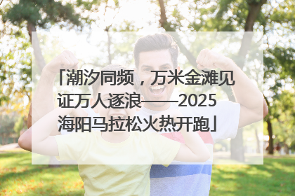 潮汐同频，万米金滩见证万人逐浪——2025海阳马拉松火热开跑
