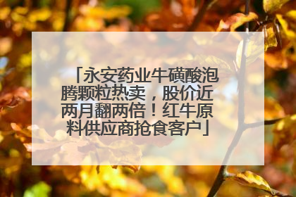 永安药业牛磺酸泡腾颗粒热卖，股价近两月翻两倍！红牛原料供应商抢食客户