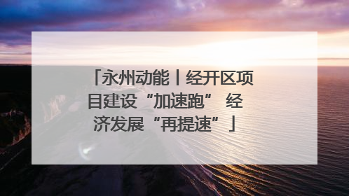 永州动能丨经开区项目建设“加速跑” 经济发展“再提速”