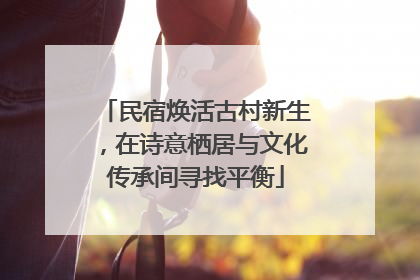 民宿焕活古村新生，在诗意栖居与文化传承间寻找平衡