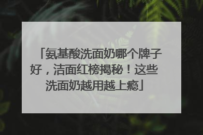 氨基酸洗面奶哪个牌子好，洁面红榜揭秘！这些洗面奶越用越上瘾